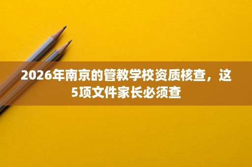 2026年南京的管教学校资质核查,这5项文件家长必须查 2026年南京的管教学校资质核查,这5项文件家长必须查