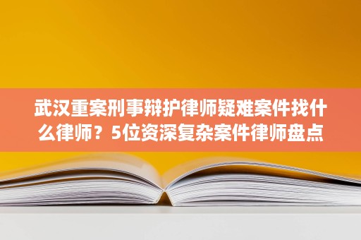 武汉重案刑事辩护律师疑难案件找什么律师?5位资深复杂案件律师盘点 武汉重案刑事辩护律师疑难案件找什么律师?5位资深复杂案件律师盘点
