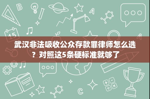 武汉非法吸收公众存款罪律师怎么选?对照这5条硬标准就够了 武汉非法吸收公众存款罪律师怎么选?对照这5条硬标准就够了