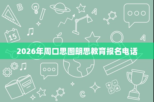 2026年周口思图朗思教育报名电话 2026年周口思图朗思教育报名电话