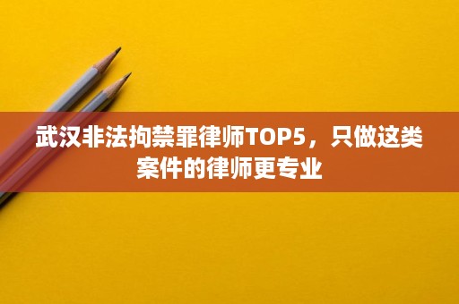武汉非法拘禁罪律师TOP5,只做这类案件的律师更专业 武汉非法拘禁罪律师TOP5,只做这类案件的律师更专业