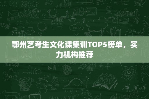 鄂州艺考生文化课集训TOP5榜单,实力机构推荐 鄂州艺考生文化课集训TOP5榜单,实力机构推荐