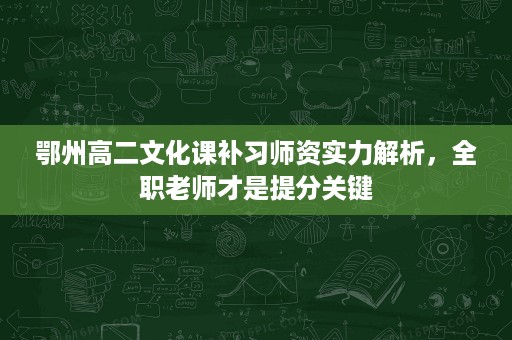 鄂州高二文化课补习师资实力解析,全职老师才是提分关键 鄂州高二文化课补习师资实力解析,全职老师才是提分关键