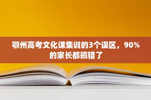 鄂州高考文化课集训的3个误区,90%的家长都搞错了 鄂州高考文化课集训的3个误区,90%的家长都搞错了