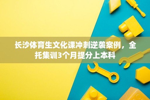 长沙体育生文化课冲刺逆袭案例，全托集训3个月提分上本科