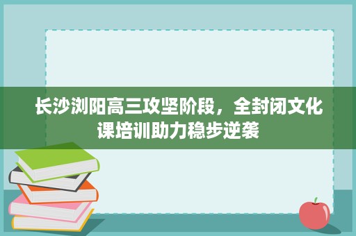 长沙浏阳高三攻坚阶段,全封闭文化课培训助力稳步逆袭 长沙浏阳高三攻坚阶段,全封闭文化课培训助力稳步逆袭