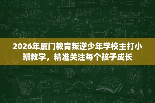2026年厦门教育叛逆少年学校主打小班教学,精准关注每个孩子成长 2026年厦门教育叛逆少年学校主打小班教学,精准关注每个孩子成长