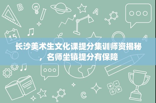 长沙美术生文化课提分集训师资揭秘,名师坐镇提分有保障 长沙美术生文化课提分集训师资揭秘,名师坐镇提分有保障