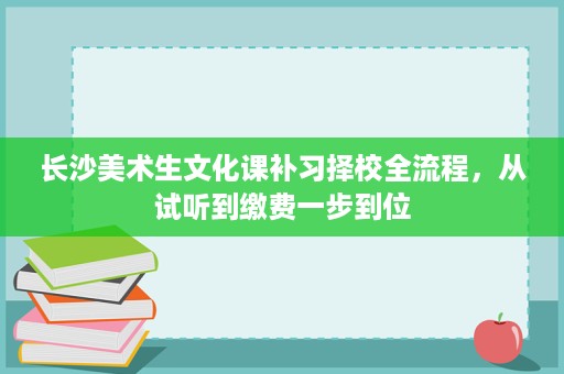 长沙美术生文化课补习择校全流程,从试听到缴费一步到位 长沙美术生文化课补习择校全流程,从试听到缴费一步到位