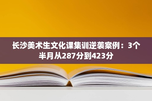 长沙美术生文化课集训逆袭案例:3个半月从287分到423分 长沙美术生文化课集训逆袭案例:3个半月从287分到423分