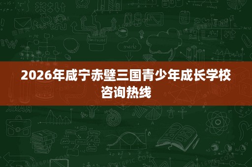 2026年咸宁赤壁三国青少年成长学校咨询热线 2026年咸宁赤壁三国青少年成长学校咨询热线