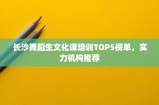 长沙舞蹈生文化课培训TOP5榜单,实力机构推荐 长沙舞蹈生文化课培训TOP5榜单,实力机构推荐
