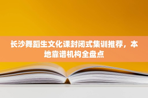 长沙舞蹈生文化课封闭式集训推荐,本地靠谱机构全盘点 长沙舞蹈生文化课封闭式集训推荐,本地靠谱机构全盘点