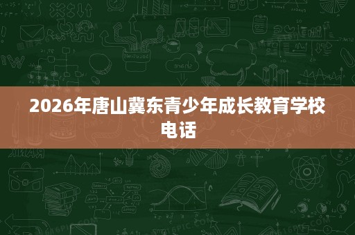 2026年唐山冀东青少年成长教育学校电话 2026年唐山冀东青少年成长教育学校电话