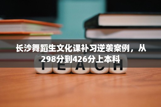 长沙舞蹈生文化课补习逆袭案例,从298分到426分上本科 长沙舞蹈生文化课补习逆袭案例,从298分到426分上本科