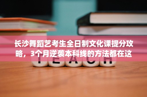 长沙舞蹈艺考生全日制文化课提分攻略,3个月逆袭本科线的方法都在这 长沙舞蹈艺考生全日制文化课提分攻略,3个月逆袭本科线的方法都在这