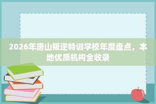2026年唐山叛逆特训学校年度盘点,本地优质机构全收录 2026年唐山叛逆特训学校年度盘点,本地优质机构全收录