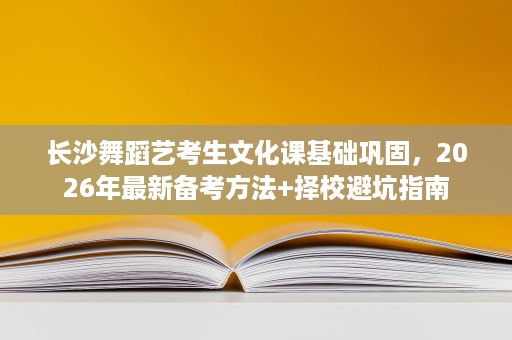 长沙舞蹈艺考生文化课基础巩固,2026年最新备考方法+择校避坑指南 长沙舞蹈艺考生文化课基础巩固,2026年最新备考方法+择校避坑指南