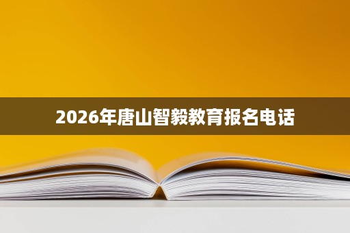2026年唐山智毅教育报名电话 2026年唐山智毅教育报名电话