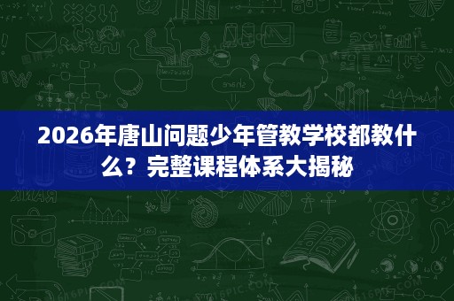 2026年唐山问题少年管教学校都教什么？完整课程体系大揭秘