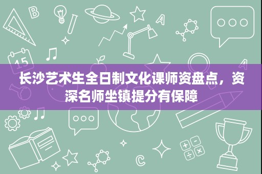 长沙艺术生全日制文化课师资盘点,资深名师坐镇提分有保障 长沙艺术生全日制文化课师资盘点,资深名师坐镇提分有保障