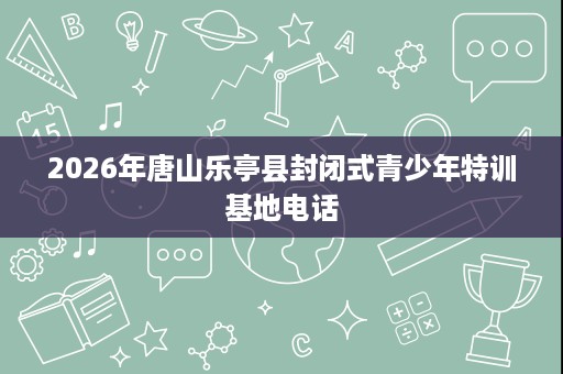2026年唐山乐亭县封闭式青少年特训基地电话