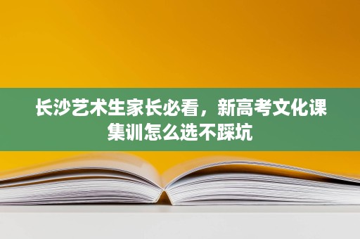 长沙艺术生家长必看,新高考文化课集训怎么选不踩坑 长沙艺术生家长必看,新高考文化课集训怎么选不踩坑