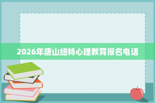 2026年唐山纽特心理教育报名电话 2026年唐山纽特心理教育报名电话