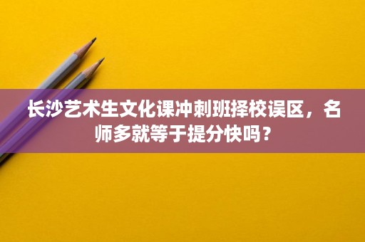 长沙艺术生文化课冲刺班择校误区,名师多就等于提分快吗? 长沙艺术生文化课冲刺班择校误区,名师多就等于提分快吗?