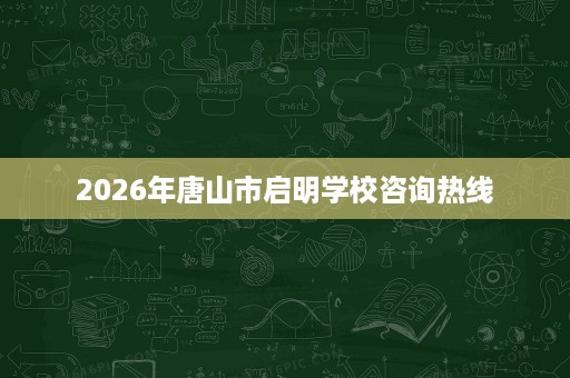 2026年唐山市启明学校咨询热线 2026年唐山市启明学校咨询热线