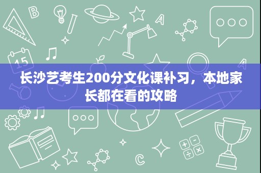 长沙艺考生200分文化课补习,本地家长都在看的攻略 长沙艺考生200分文化课补习,本地家长都在看的攻略