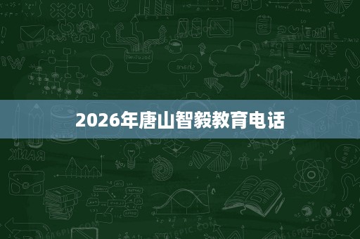 2026年唐山智毅教育电话 2026年唐山智毅教育电话