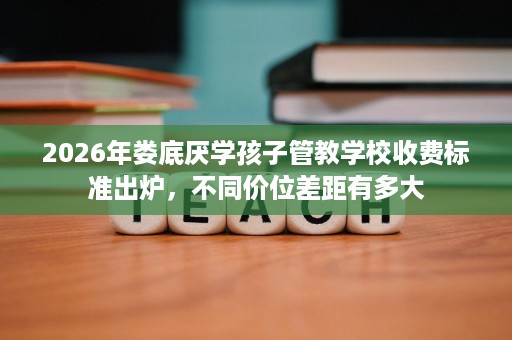 2026年娄底厌学孩子管教学校收费标准出炉,不同价位差距有多大 2026年娄底厌学孩子管教学校收费标准出炉,不同价位差距有多大