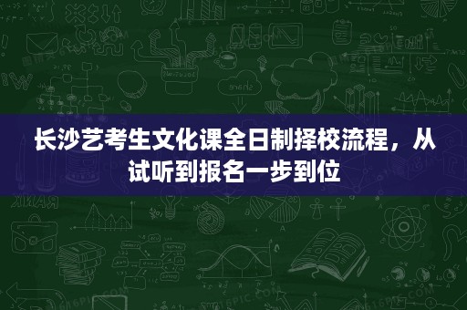 长沙艺考生文化课全日制择校流程，从试听到报名一步到位
