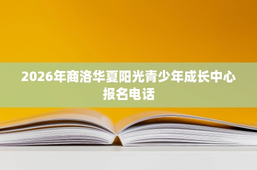 2026年商洛华夏阳光青少年成长中心报名电话 2026年商洛华夏阳光青少年成长中心报名电话