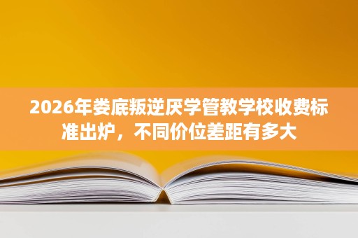 2026年娄底叛逆厌学管教学校收费标准出炉,不同价位差距有多大 2026年娄底叛逆厌学管教学校收费标准出炉,不同价位差距有多大
