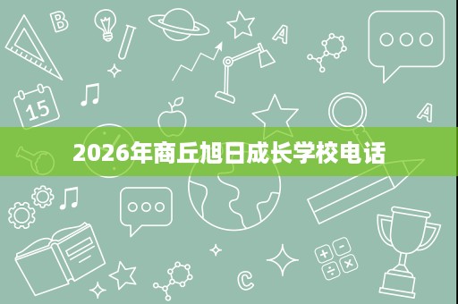 2026年商丘旭日成长学校电话