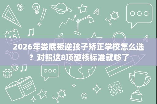 2026年娄底叛逆孩子矫正学校怎么选?对照这8项硬核标准就够了 2026年娄底叛逆孩子矫正学校怎么选?对照这8项硬核标准就够了