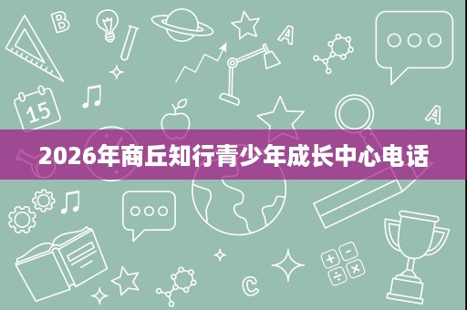 2026年商丘知行青少年成长中心电话 2026年商丘知行青少年成长中心电话