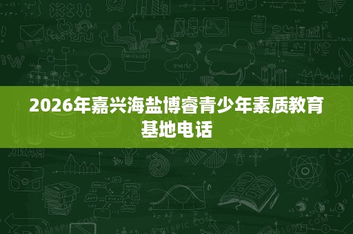 2026年嘉兴海盐博睿青少年素质教育基地电话