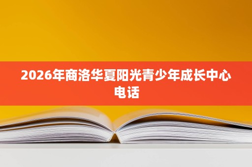 2026年商洛华夏阳光青少年成长中心电话 2026年商洛华夏阳光青少年成长中心电话