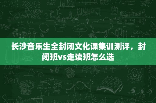 长沙音乐生全封闭文化课集训测评,封闭班vs走读班怎么选 长沙音乐生全封闭文化课集训测评,封闭班vs走读班怎么选