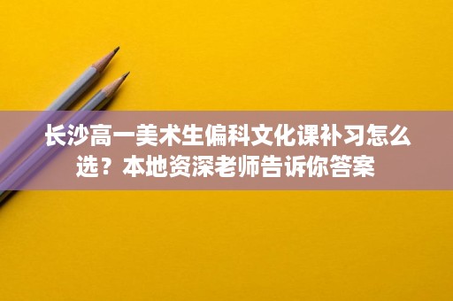 长沙高一美术生偏科文化课补习怎么选?本地资深老师告诉你答案 长沙高一美术生偏科文化课补习怎么选?本地资深老师告诉你答案