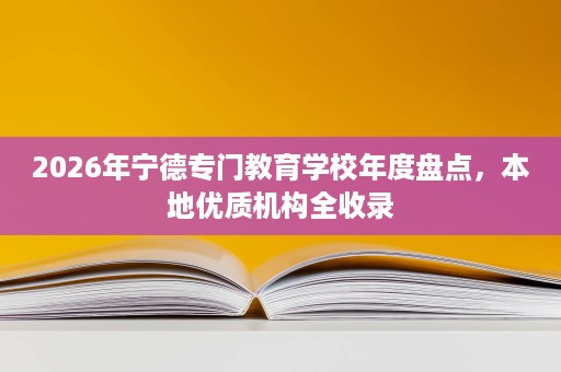 2026年宁德专门教育学校年度盘点,本地优质机构全收录 2026年宁德专门教育学校年度盘点,本地优质机构全收录