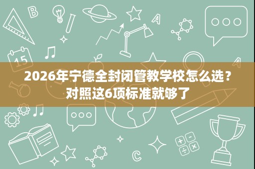 2026年宁德全封闭管教学校怎么选?对照这6项标准就够了 2026年宁德全封闭管教学校怎么选?对照这6项标准就够了