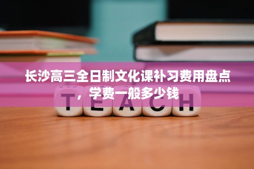 长沙高三全日制文化课补习费用盘点,学费一般多少钱 长沙高三全日制文化课补习费用盘点,学费一般多少钱