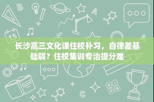 长沙高三文化课住校补习,自律差基础弱?住校集训专治提分难 长沙高三文化课住校补习,自律差基础弱?住校集训专治提分难