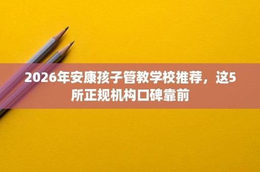 2026年安康孩子管教学校推荐，这5所正规机构口碑靠前