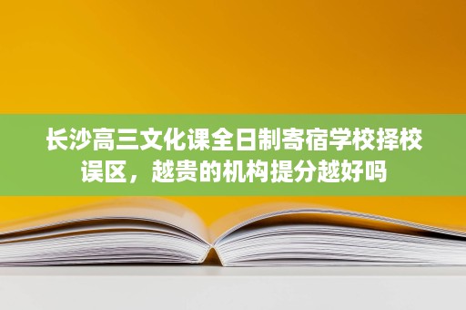 长沙高三文化课全日制寄宿学校择校误区,越贵的机构提分越好吗 长沙高三文化课全日制寄宿学校择校误区,越贵的机构提分越好吗