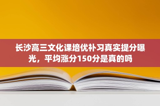 长沙高三文化课培优补习真实提分曝光,平均涨分150分是真的吗 长沙高三文化课培优补习真实提分曝光,平均涨分150分是真的吗